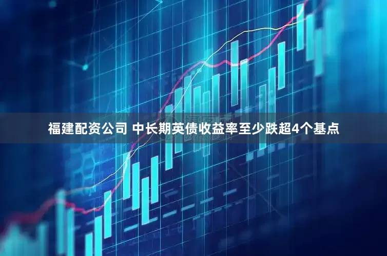 福建配资公司 中长期英债收益率至少跌超4个基点