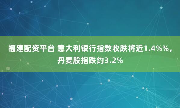 福建配资平台 意大利银行指数收跌将近1.4%%，丹麦股指跌约3.2%