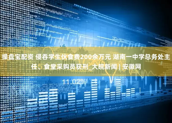 操盘宝配资 侵吞学生伙食费200余万元 湖南一中学总务处主任、食堂采购员获刑_大皖新闻 | 安徽网