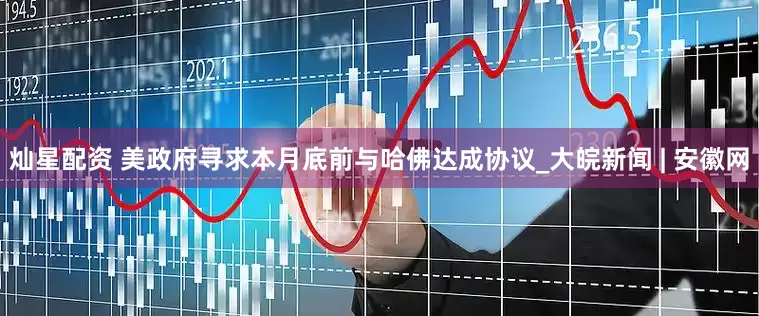 灿星配资 美政府寻求本月底前与哈佛达成协议_大皖新闻 | 安徽网