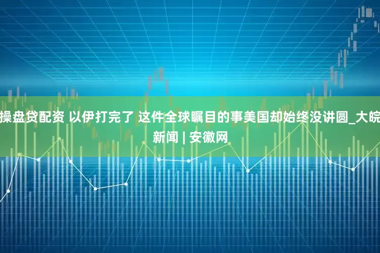 操盘贷配资 以伊打完了 这件全球瞩目的事美国却始终没讲圆_大皖新闻 | 安徽网