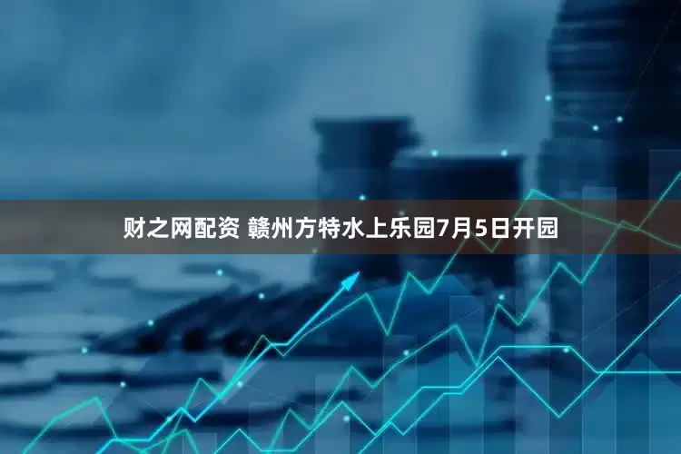 财之网配资 赣州方特水上乐园7月5日开园