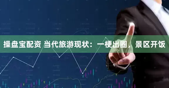 操盘宝配资 当代旅游现状：一梗出圈，景区开饭