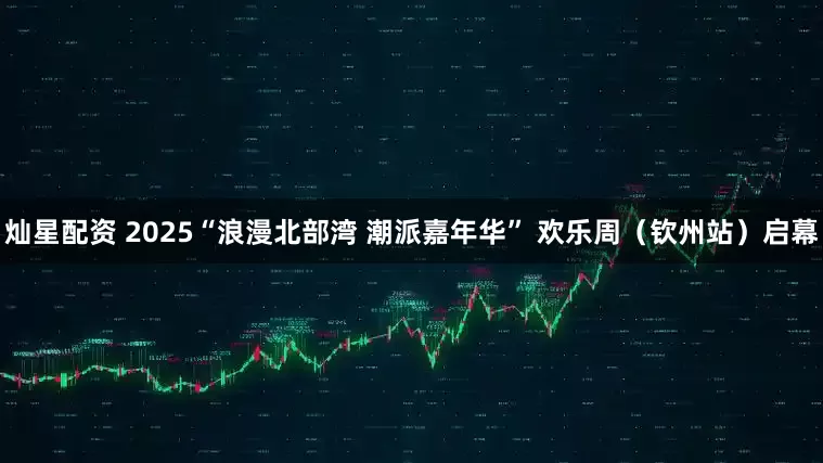 灿星配资 2025“浪漫北部湾 潮派嘉年华” 欢乐周（钦州站）启幕