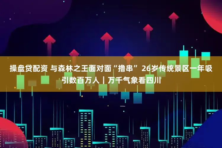 操盘贷配资 与森林之王面对面“撸串” 26岁传统景区一年吸引数百万人｜万千气象看四川