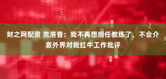 财之网配资 克洛普：我不再想担任教练了，不会介意外界对我红牛工作批评