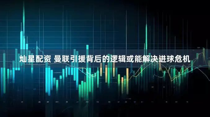 灿星配资 曼联引援背后的逻辑或能解决进球危机