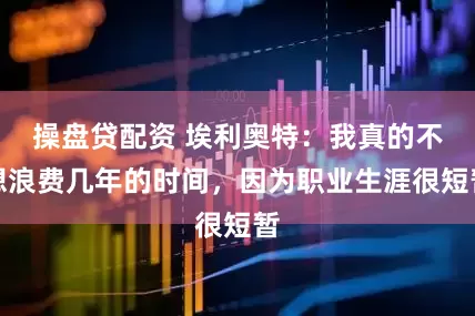 操盘贷配资 埃利奥特：我真的不想浪费几年的时间，因为职业生涯很短暂
