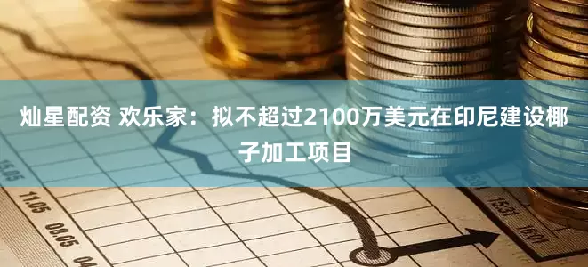 灿星配资 欢乐家：拟不超过2100万美元在印尼建设椰子加工项目