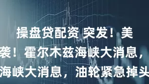 操盘贷配资 突发！美军基地遭袭！霍尔木兹海峡大消息，油轮紧急掉头