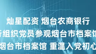 灿星配资 烟台农商银行莱山区支行组织党员参观烟台市档案馆 重温入党初心