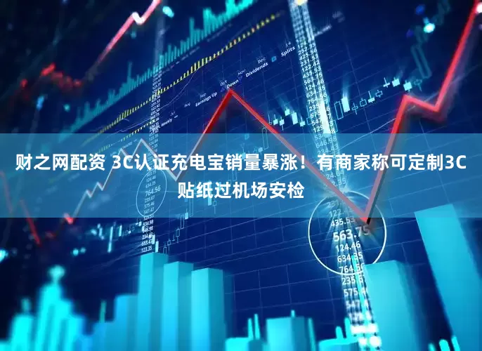 财之网配资 3C认证充电宝销量暴涨！有商家称可定制3C贴纸过机场安检