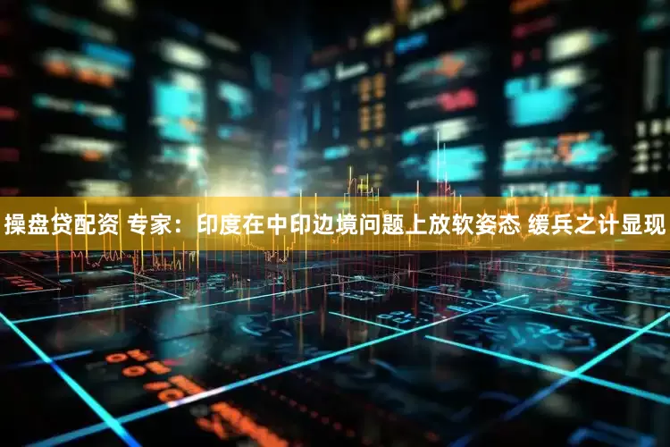 操盘贷配资 专家：印度在中印边境问题上放软姿态 缓兵之计显现