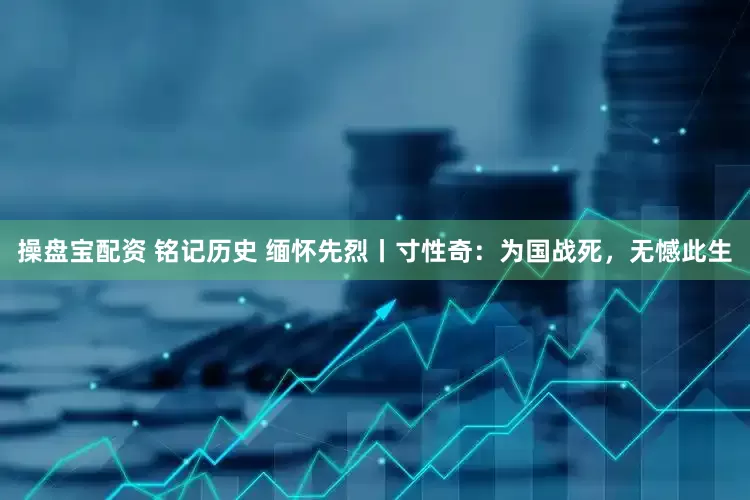 操盘宝配资 铭记历史 缅怀先烈丨寸性奇：为国战死，无憾此生