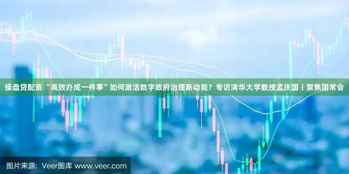 操盘贷配资 “高效办成一件事”如何激活数字政府治理新动能？专访清华大学教授孟庆国丨聚焦国常会