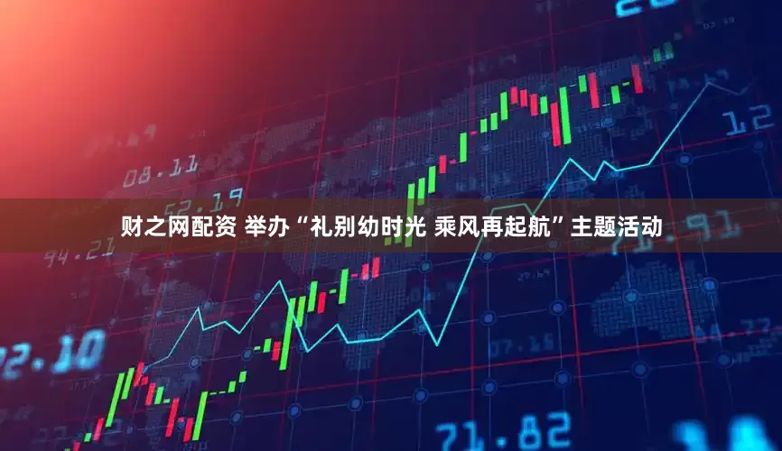 财之网配资 举办“礼别幼时光 乘风再起航”主题活动