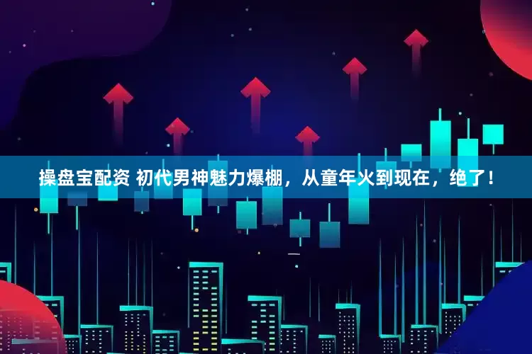 操盘宝配资 初代男神魅力爆棚，从童年火到现在，绝了！