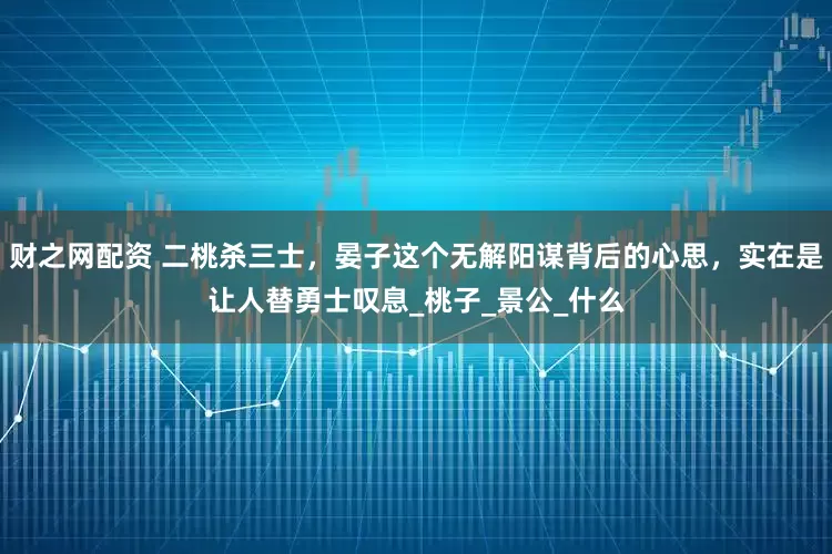 财之网配资 二桃杀三士，晏子这个无解阳谋背后的心思，实在是让人替勇士叹息_桃子_景公_什么