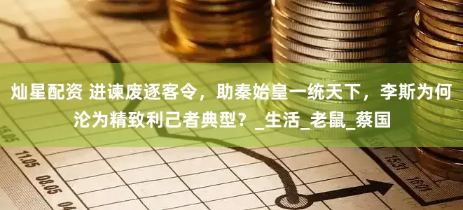 灿星配资 进谏废逐客令，助秦始皇一统天下，李斯为何沦为精致利己者典型？_生活_老鼠_蔡国