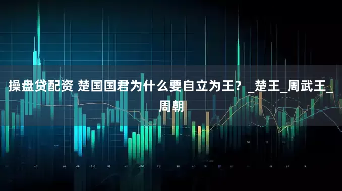 操盘贷配资 楚国国君为什么要自立为王？_楚王_周武王_周朝