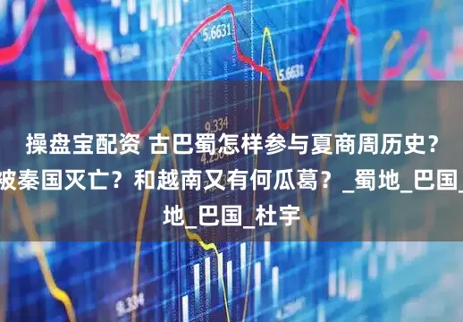 操盘宝配资 古巴蜀怎样参与夏商周历史？如何被秦国灭亡？和越南又有何瓜葛？_蜀地_巴国_杜宇
