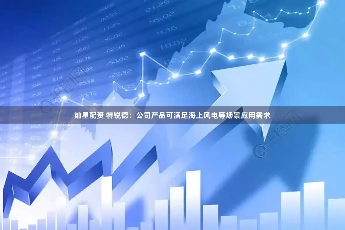 灿星配资 特锐德：公司产品可满足海上风电等场景应用需求