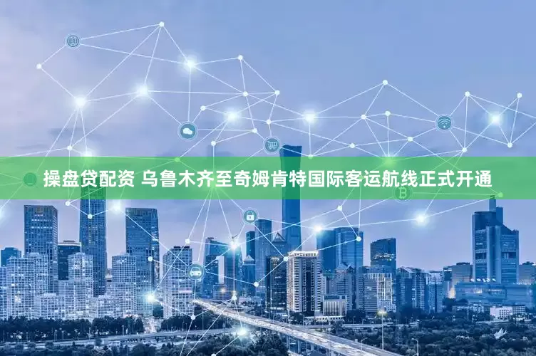 操盘贷配资 乌鲁木齐至奇姆肯特国际客运航线正式开通
