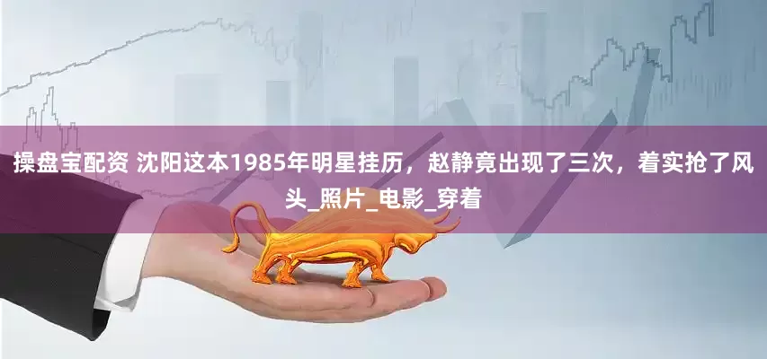 操盘宝配资 沈阳这本1985年明星挂历，赵静竟出现了三次，着实抢了风头_照片_电影_穿着