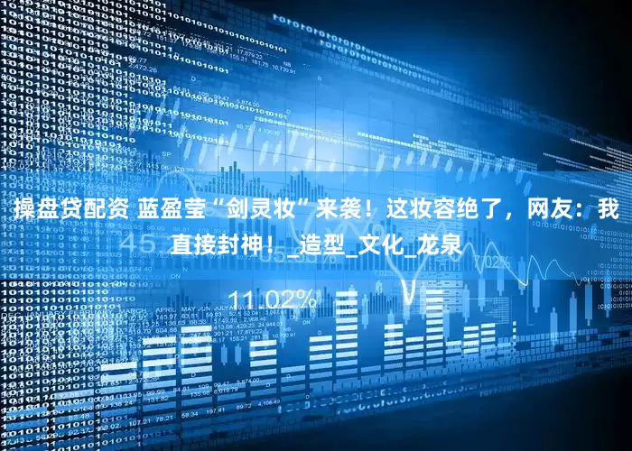 操盘贷配资 蓝盈莹“剑灵妆”来袭！这妆容绝了，网友：我直接封神！_造型_文化_龙泉