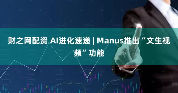 财之网配资 AI进化速递 | Manus推出“文生视频”功能