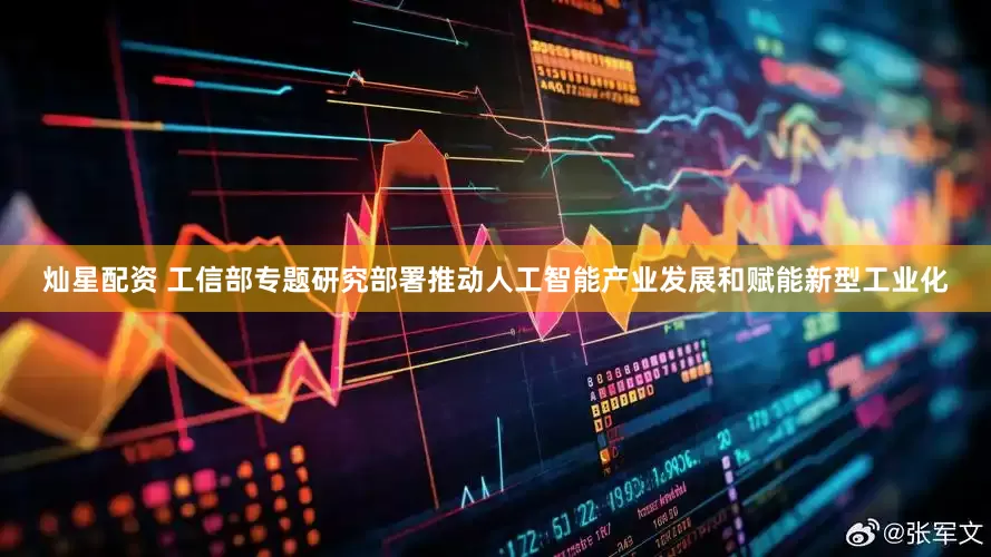 灿星配资 工信部专题研究部署推动人工智能产业发展和赋能新型工业化