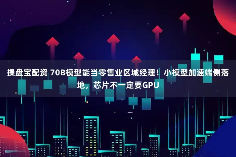 操盘宝配资 70B模型能当零售业区域经理！小模型加速端侧落地，芯片不一定要GPU