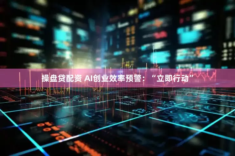 操盘贷配资 AI创业效率预警：“立即行动”