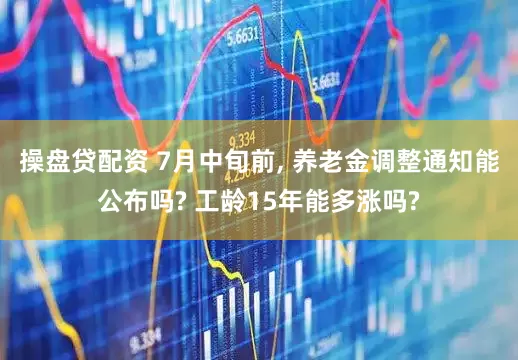 操盘贷配资 7月中旬前, 养老金调整通知能公布吗? 工龄15年能多涨吗?