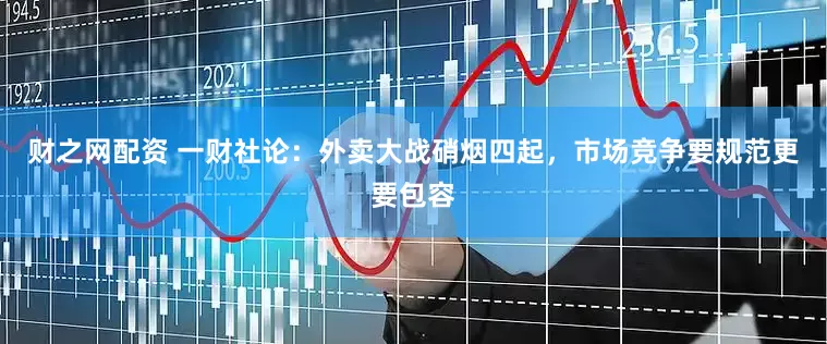 财之网配资 一财社论：外卖大战硝烟四起，市场竞争要规范更要包容