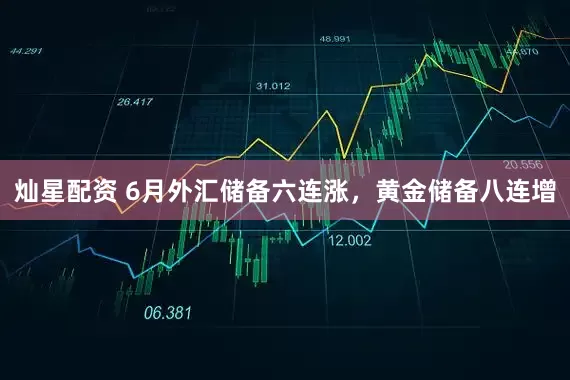 灿星配资 6月外汇储备六连涨，黄金储备八连增