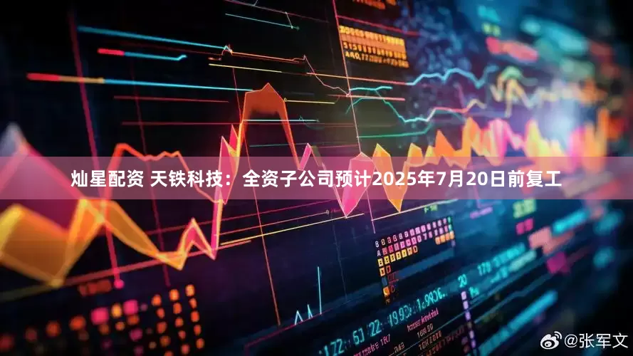 灿星配资 天铁科技：全资子公司预计2025年7月20日前复工