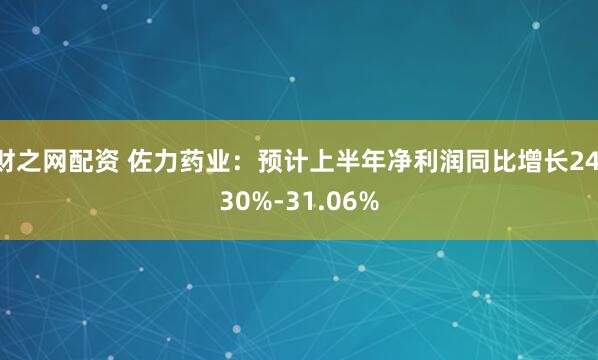 财之网配资 佐力药业：预计上半年净利润同比增长24.30%-31.06%