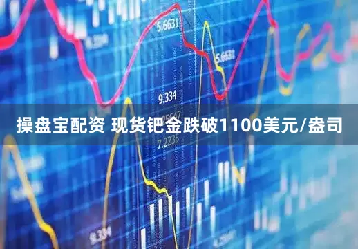 操盘宝配资 现货钯金跌破1100美元/盎司