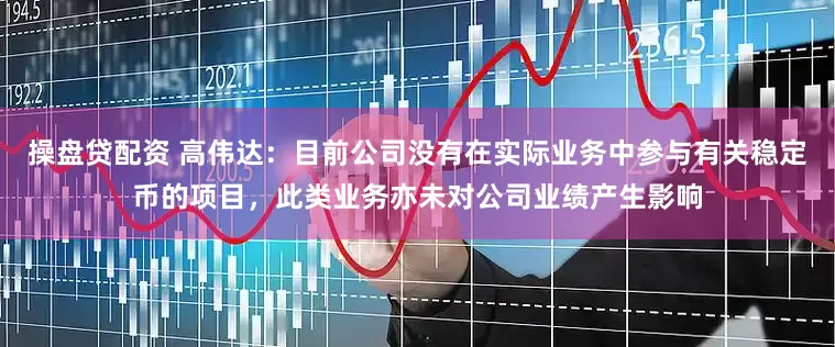操盘贷配资 高伟达：目前公司没有在实际业务中参与有关稳定币的项目，此类业务亦未对公司业绩产生影响