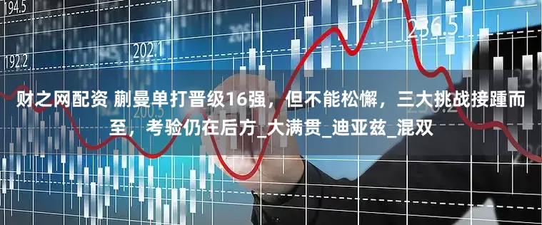 财之网配资 蒯曼单打晋级16强，但不能松懈，三大挑战接踵而至，考验仍在后方_大满贯_迪亚兹_混双