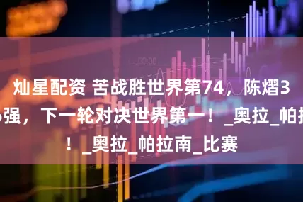 灿星配资 苦战胜世界第74，陈熠3-2挺进16强，下一轮对决世界第一！_奥拉_帕拉南_比赛
