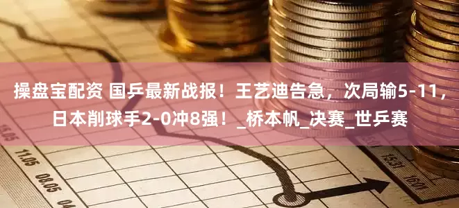 操盘宝配资 国乒最新战报！王艺迪告急，次局输5-11，日本削球手2-0冲8强！_桥本帆_决赛_世乒赛