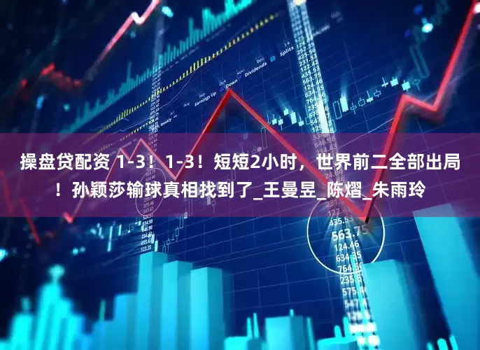 操盘贷配资 1-3！1-3！短短2小时，世界前二全部出局！孙颖莎输球真相找到了_王曼昱_陈熠_朱雨玲