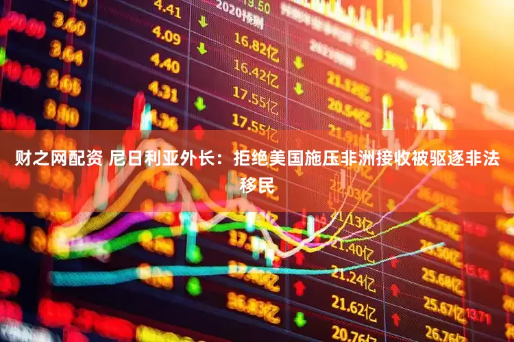 财之网配资 尼日利亚外长：拒绝美国施压非洲接收被驱逐非法移民