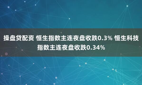 操盘贷配资 恒生指数主连夜盘收跌0.3% 恒生科技指数主连夜盘收跌0.34%