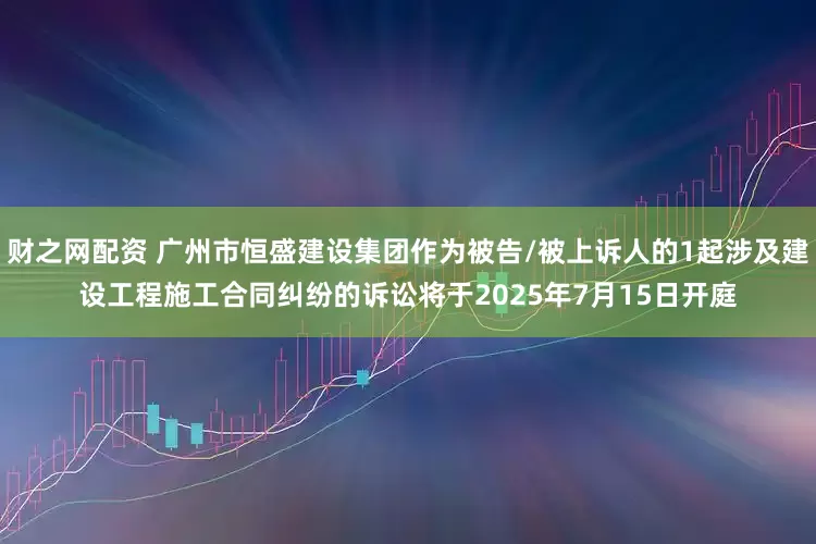 财之网配资 广州市恒盛建设集团作为被告/被上诉人的1起涉及建设工程施工合同纠纷的诉讼将于2025年7月15日开庭