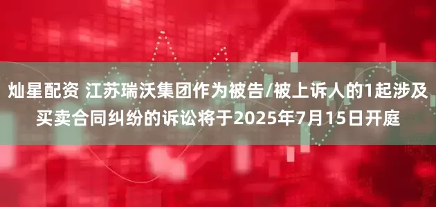 灿星配资 江苏瑞沃集团作为被告/被上诉人的1起涉及买卖合同纠纷的诉讼将于2025年7月15日开庭