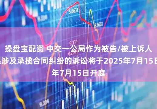 操盘宝配资 中交一公局作为被告/被上诉人的1起涉及承揽合同纠纷的诉讼将于2025年7月15日开庭