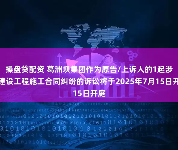 操盘贷配资 葛洲坝集团作为原告/上诉人的1起涉及建设工程施工合同纠纷的诉讼将于2025年7月15日开庭